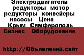 Электродвигатели, редукторы, мотор-редукторы, конвейеры, насосы › Цена ­ 122 - Крым, Симферополь Бизнес » Оборудование   